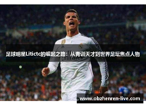 足球明星Litictc的崛起之路：从青训天才到世界足坛焦点人物