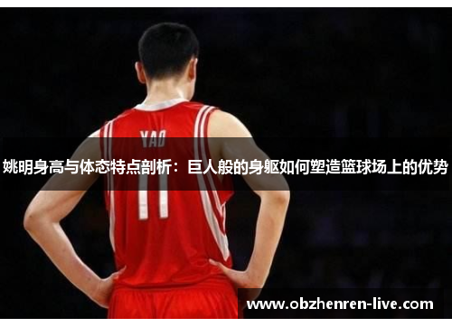 姚明身高与体态特点剖析：巨人般的身躯如何塑造篮球场上的优势