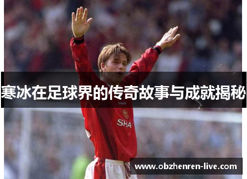 寒冰在足球界的传奇故事与成就揭秘