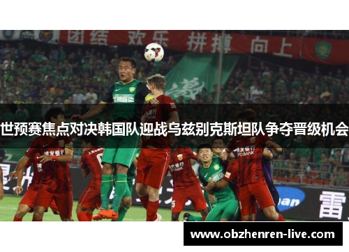 世预赛焦点对决韩国队迎战乌兹别克斯坦队争夺晋级机会