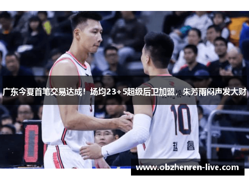 广东今夏首笔交易达成！场均23+5超级后卫加盟，朱芳雨闷声发大财