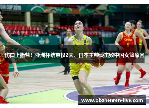 伤口上撒盐！亚洲杯结束仅2天，日本主帅谈击败中国女篮原因