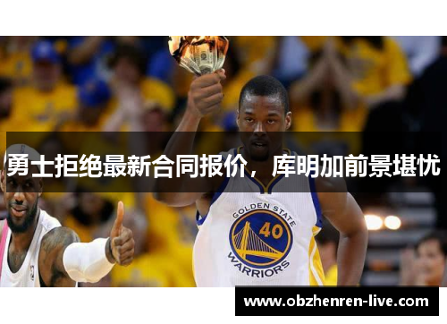 勇士拒绝最新合同报价，库明加前景堪忧