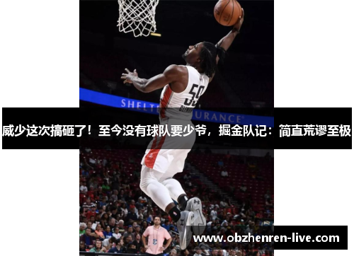 威少这次搞砸了！至今没有球队要少爷，掘金队记：简直荒谬至极