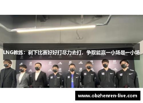 LNG教练：剩下比赛好好打尽力去打，争取能赢一小场是一小场