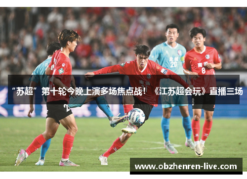 “苏超”第十轮今晚上演多场焦点战！《江苏超会玩》直播三场
